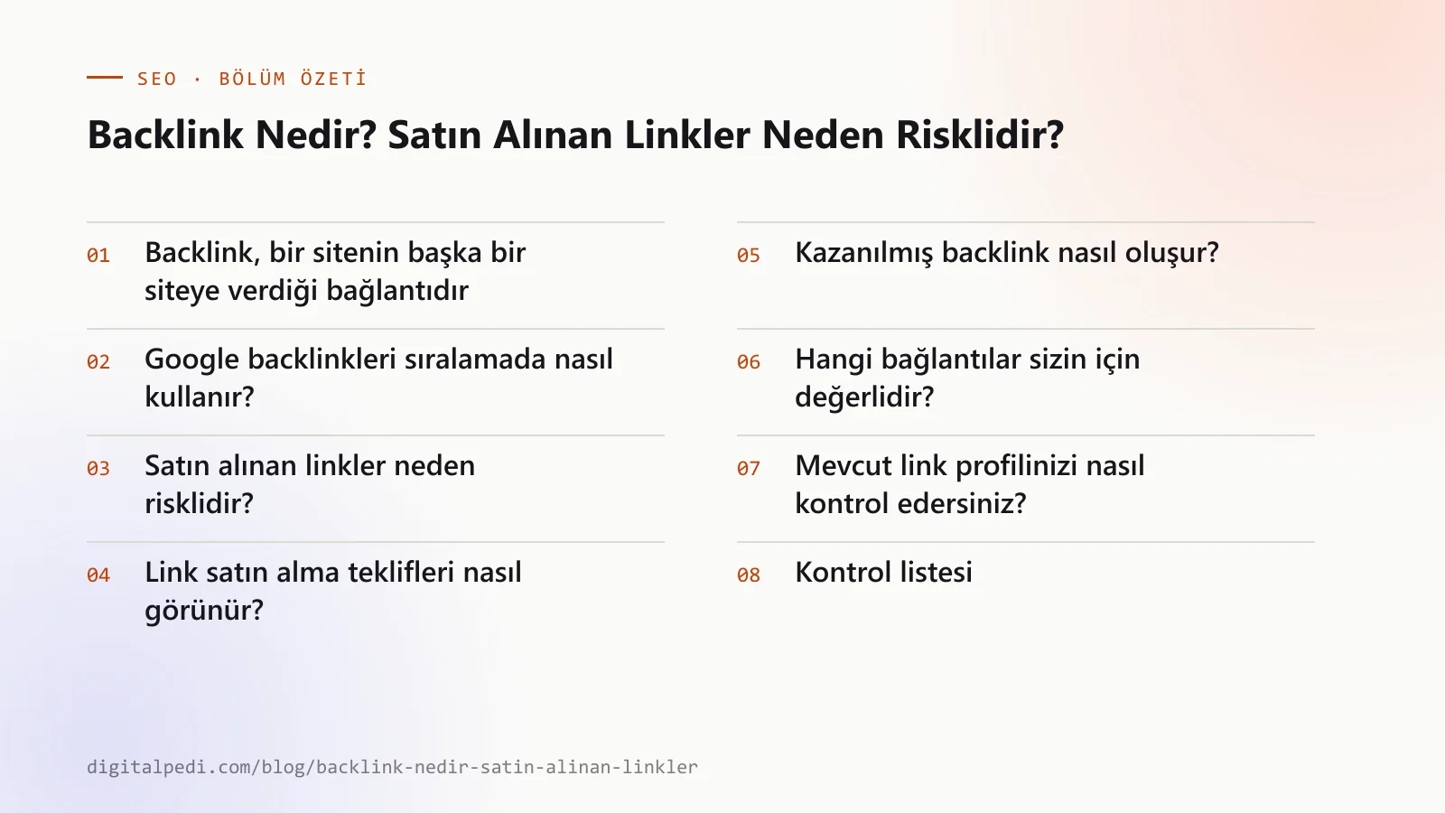Backlink Nedir? Satın Alınan Linkler Neden Risklidir? — bölüm özeti: Backlink, bir sitenin başka bir siteye verdiği bağlantıdır; Google backlinkleri sıralamada nasıl kullanır?; Satın alınan linkler neden risklidir?; Link satın alma teklifleri nasıl görünür?; Kazanılmış backlink nasıl oluşur?; Hangi bağlantılar sizin için değerlidir?; Mevcut link profilinizi nasıl kontrol edersiniz?; Kontrol listesi