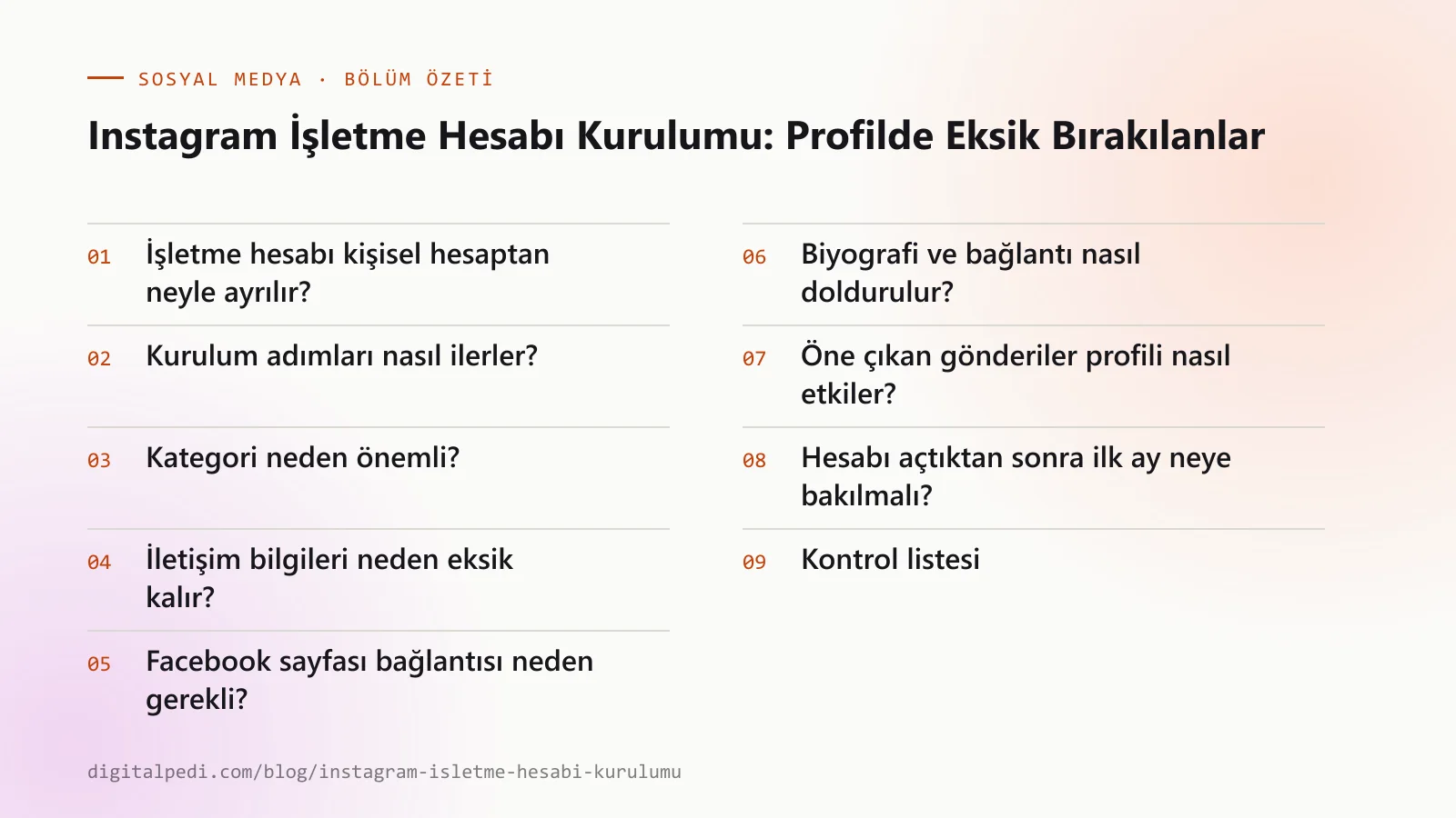 Instagram İşletme Hesabı Kurulumu: Profilde Eksik Bırakılanlar — bölüm özeti: İşletme hesabı kişisel hesaptan neyle ayrılır?; Kurulum adımları nasıl ilerler?; Kategori neden önemli?; İletişim bilgileri neden eksik kalır?; Facebook sayfası bağlantısı neden gerekli?; Biyografi ve bağlantı nasıl doldurulur?; Öne çıkan gönderiler profili nasıl etkiler?; Hesabı açtıktan sonra ilk ay neye bakılmalı?; Kontrol listesi