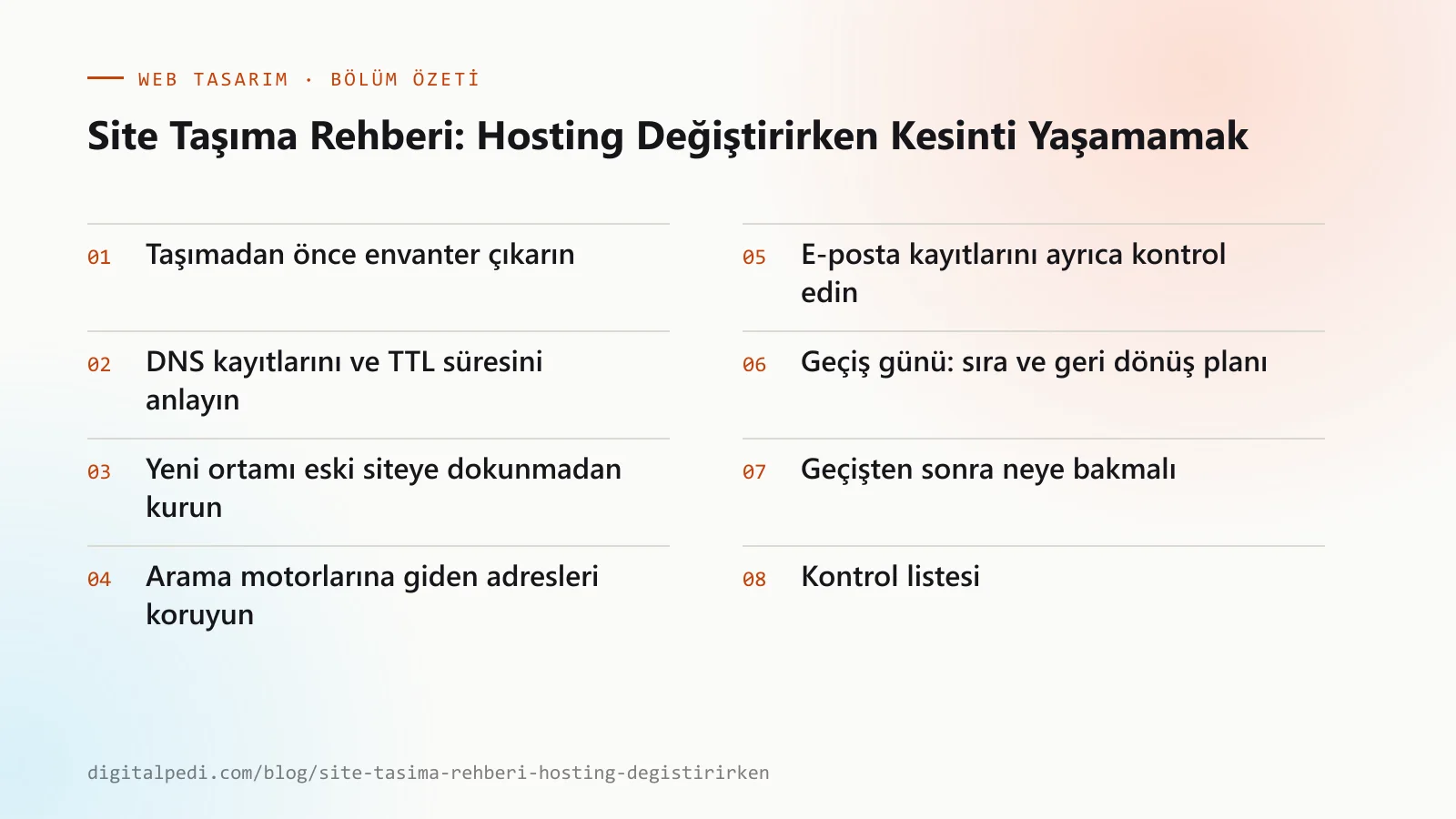 Site Taşıma Rehberi: Hosting Değiştirirken Kesinti Yaşamamak — bölüm özeti: Taşımadan önce envanter çıkarın; DNS kayıtlarını ve TTL süresini anlayın; Yeni ortamı eski siteye dokunmadan kurun; Arama motorlarına giden adresleri koruyun; E-posta kayıtlarını ayrıca kontrol edin; SSL sertifikasını geçişten önce hazırlayın; Geçiş günü: sıra ve geri dönüş planı; Geçişten sonra neye bakmalı; Kontrol listesi