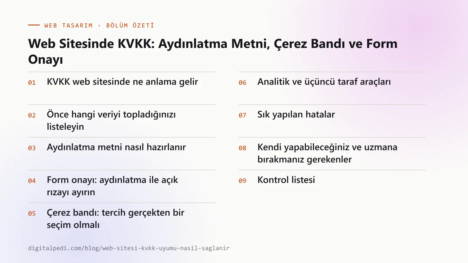 Web Sitesinde KVKK: Aydınlatma Metni, Çerez Bandı ve Form Onayı — bölüm özeti: KVKK web sitesinde ne anlama gelir; Önce hangi veriyi topladığınızı listeleyin; Aydınlatma metni nasıl hazırlanır; Form onayı: aydınlatma ile açık rızayı ayırın; Çerez bandı: tercih gerçekten bir seçim olmalı; Analitik ve üçüncü taraf araçları; Sık yapılan hatalar; Kendi yapabileceğiniz ve uzmana bırakmanız gerekenler; Kontrol listesi